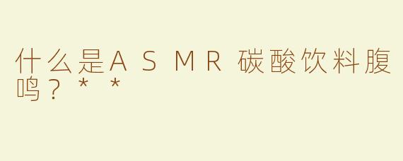 什么是ASMR碳酸饮料腹鸣？**