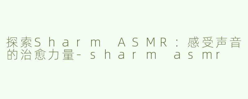 探索Sharm ASMR：感受声音的治愈力量-sharm asmr