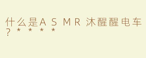 什么是ASMR沐醒醒电车？****
