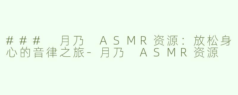 ### 月乃 ASMR资源：放松身心的音律之旅-月乃 ASMR资源