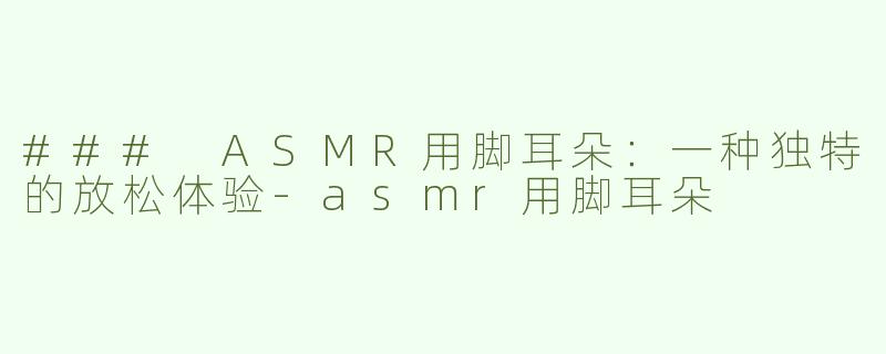 ### ASMR用脚耳朵：一种独特的放松体验-asmr用脚耳朵