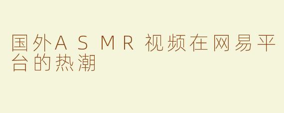 国外ASMR视频在网易平台的热潮