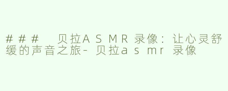### 贝拉ASMR录像：让心灵舒缓的声音之旅-贝拉asmr录像