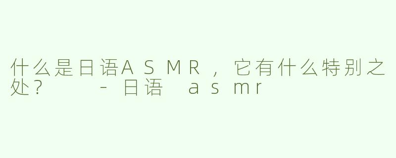 什么是日语ASMR，它有什么特别之处？  