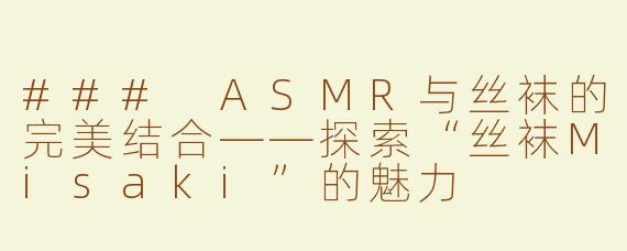 ### ASMR与丝袜的完美结合——探索“丝袜Misaki”的魅力