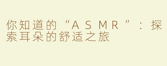 你知道的“ASMR”：探索耳朵的舒适之旅