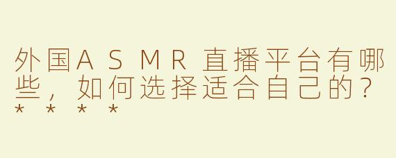 外国ASMR直播平台有哪些，如何选择适合自己的？****