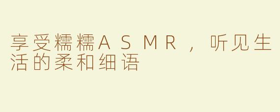 享受糯糯ASMR，听见生活的柔和细语