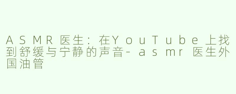 ASMR医生：在YouTube上找到舒缓与宁静的声音-asmr医生外国油管