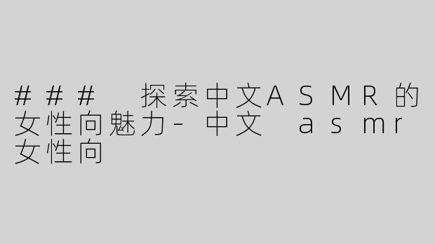 ### 探索中文ASMR的女性向魅力-中文 asmr女性向