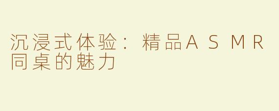 沉浸式体验：精品ASMR同桌的魅力