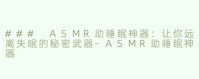 ### ASMR助睡眠神器：让你远离失眠的秘密武器-ASMR助睡眠神器