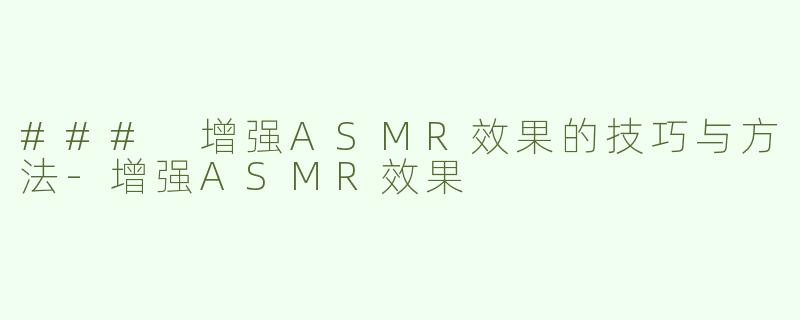 ### 增强ASMR效果的技巧与方法-增强ASMR效果