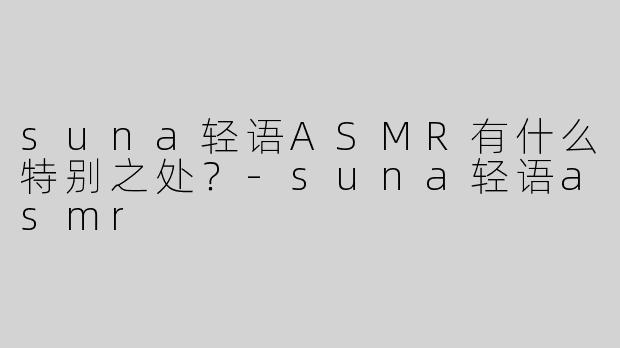 suna轻语ASMR有什么特别之处？