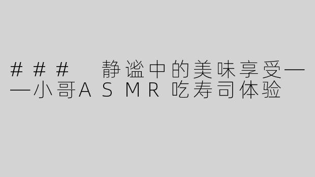 ### 静谧中的美味享受——小哥ASMR吃寿司体验