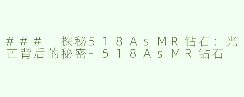 ### 探秘518AsMR钻石：光芒背后的秘密-518AsMR钻石