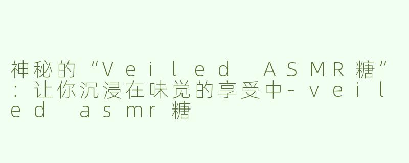 神秘的“Veiled ASMR糖”：让你沉浸在味觉的享受中-veiled asmr糖