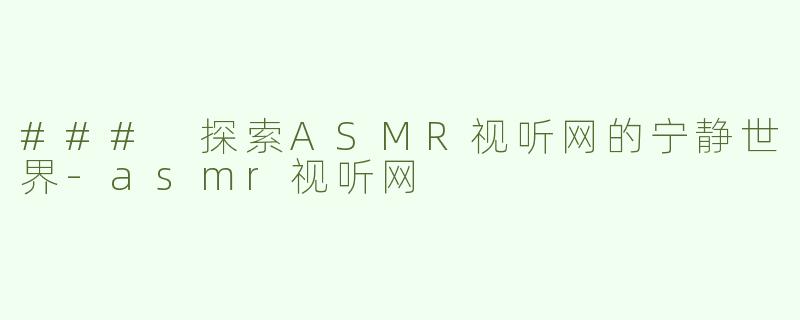 ### 探索ASMR视听网的宁静世界-asmr视听网