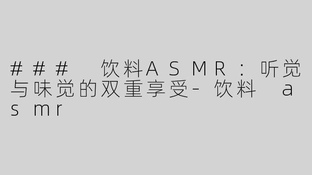 ### 饮料ASMR：听觉与味觉的双重享受-饮料 asmr
