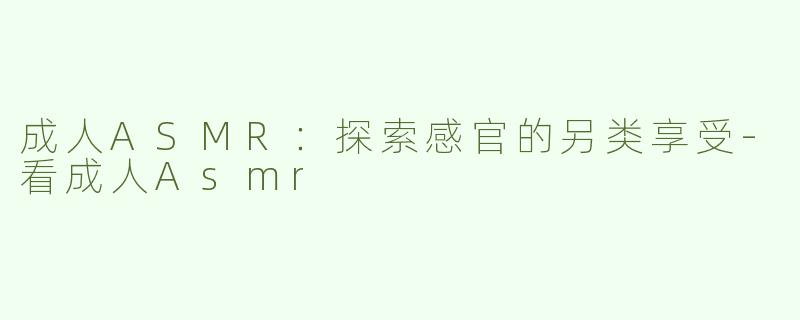 成人ASMR：探索感官的另类享受-看成人Asmr