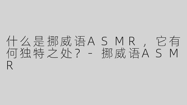 什么是挪威语ASMR，它有何独特之处？