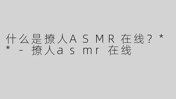 什么是撩人ASMR在线？**