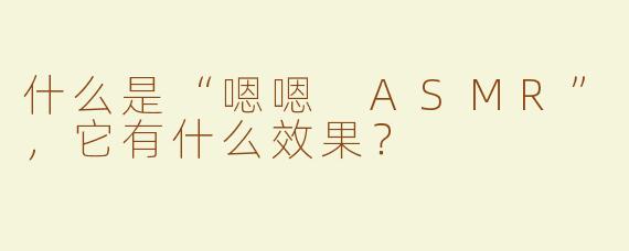 什么是“嗯嗯 ASMR”，它有什么效果？