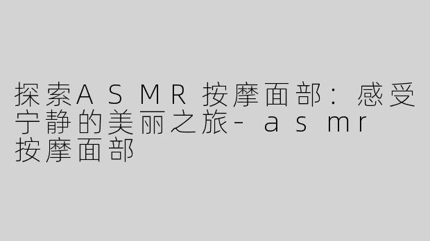 探索ASMR按摩面部：感受宁静的美丽之旅-asmr 按摩面部