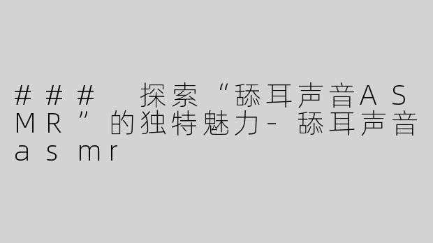 ### 探索“舔耳声音ASMR”的独特魅力