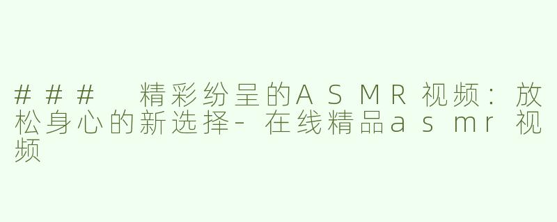 ### 精彩纷呈的ASMR视频：放松身心的新选择-在线精品asmr视频