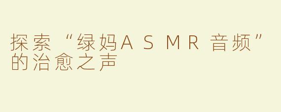 探索“绿妈ASMR音频”的治愈之声