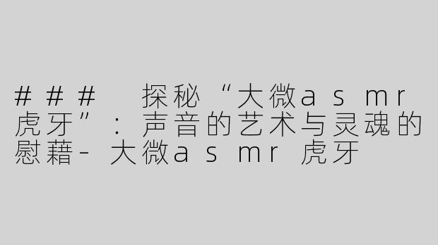 ### 探秘“大微asmr虎牙”：声音的艺术与灵魂的慰藉-大微asmr虎牙