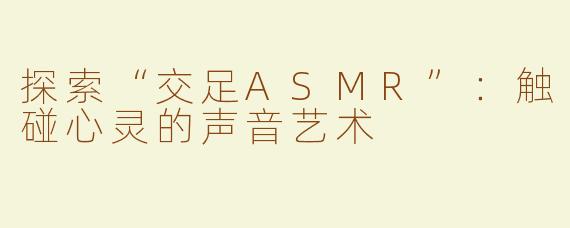 探索“交足ASMR”：触碰心灵的声音艺术