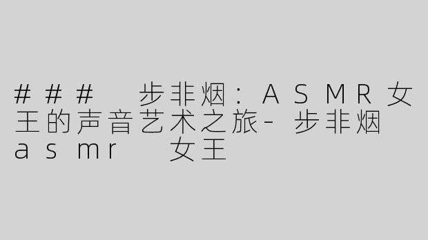 ### 步非烟：ASMR女王的声音艺术之旅