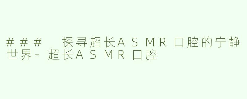 ### 探寻超长ASMR口腔的宁静世界-超长ASMR口腔