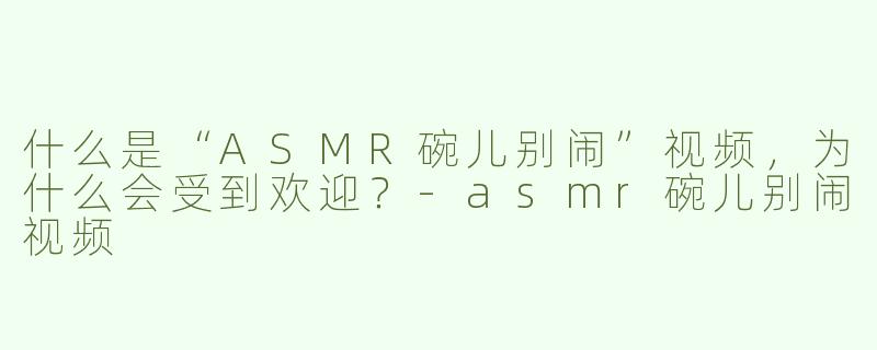 什么是“ASMR碗儿别闹”视频，为什么会受到欢迎？
