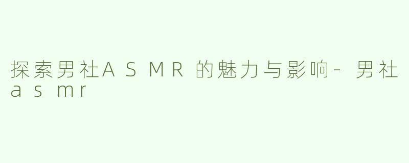探索男社ASMR的魅力与影响-男社asmr