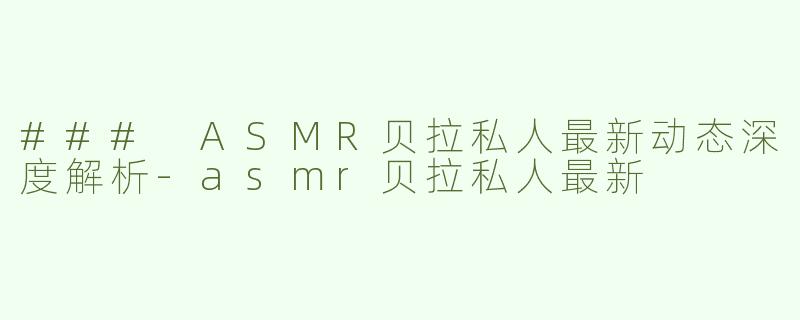 ### ASMR贝拉私人最新动态深度解析