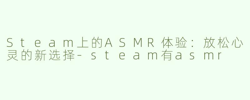 Steam上的ASMR体验：放松心灵的新选择-steam有asmr