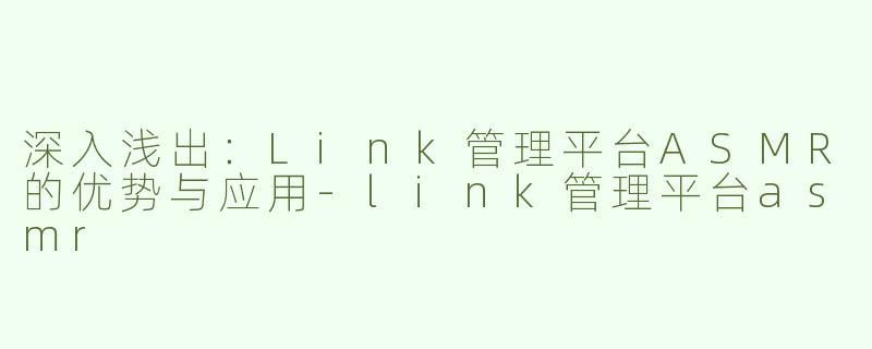 深入浅出：Link管理平台ASMR的优势与应用