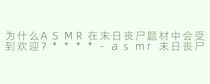 为什么ASMR在末日丧尸题材中会受到欢迎？****