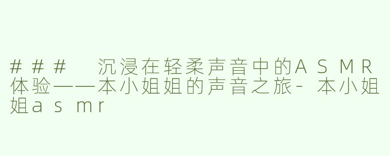 ### 沉浸在轻柔声音中的ASMR体验——本小姐姐的声音之旅
