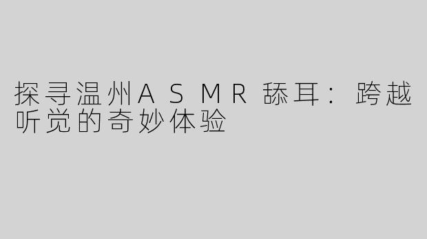 探寻温州ASMR舔耳：跨越听觉的奇妙体验