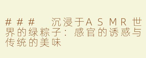 ### 沉浸于ASMR世界的绿粽子：感官的诱惑与传统的美味