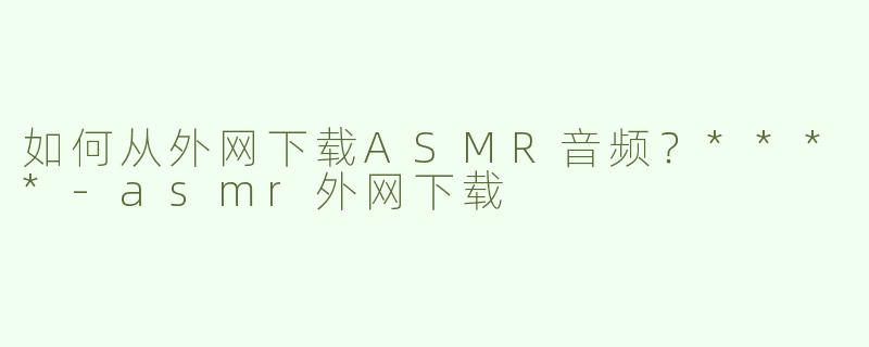 如何从外网下载ASMR音频？****