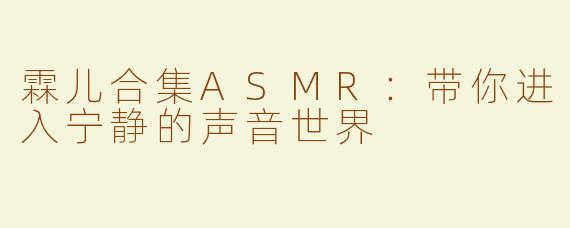 霖儿合集ASMR：带你进入宁静的声音世界