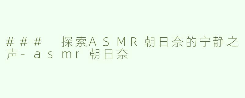 ### 探索ASMR朝日奈的宁静之声-asmr朝日奈