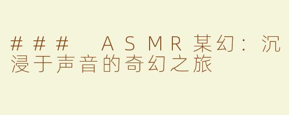 ### ASMR某幻：沉浸于声音的奇幻之旅