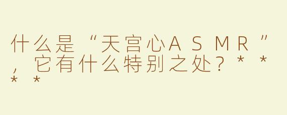 什么是“天宫心ASMR”，它有什么特别之处？****