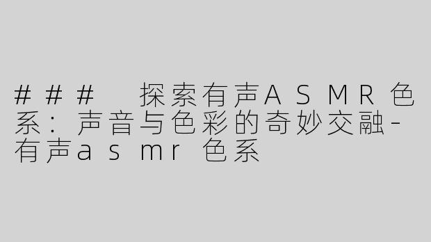 ### 探索有声ASMR色系：声音与色彩的奇妙交融-有声asmr色系